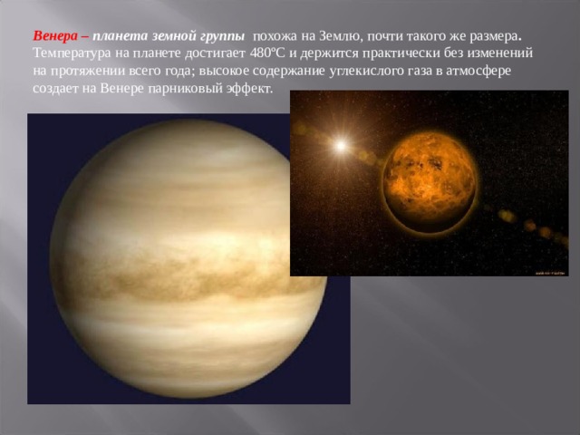 Венера – планета земной группы похожа на Землю, почти такого же размера . Температура на планете достигает 480ºC и держится практически без изменений на протяжении всего года; высокое содержание углекислого газа в атмосфере создает на Венере парниковый эффект. 