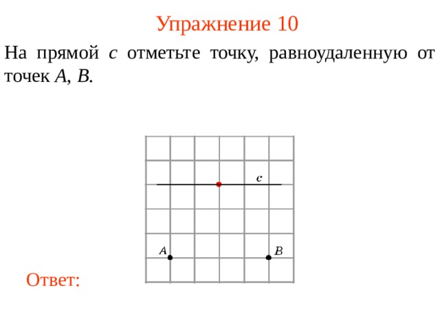 Упражнение 10 На прямой c отметьте точку, равноудаленную от точек A , B . В режиме слайдов ответы появляются после кликанья мышкой Ответ: 11 