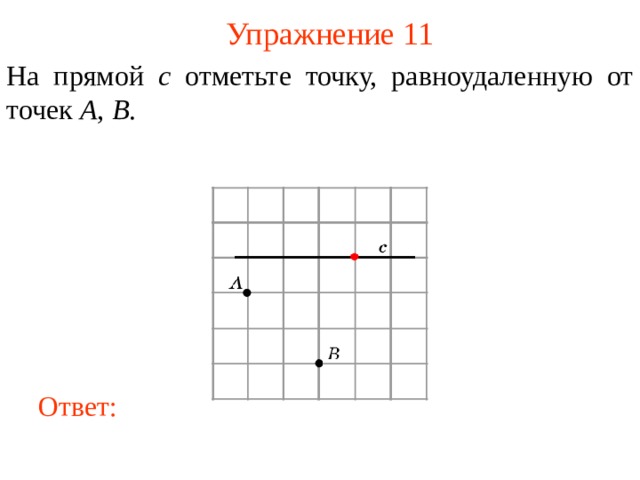Упражнение 11 На прямой c отметьте точку, равноудаленную от точек A , B . В режиме слайдов ответы появляются после кликанья мышкой Ответ: 12 