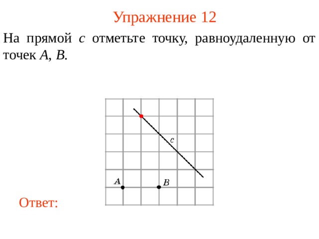 Упражнение 12 На прямой c отметьте точку, равноудаленную от точек A , B . В режиме слайдов ответы появляются после кликанья мышкой Ответ: 13 