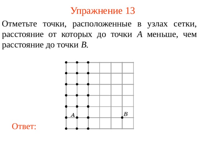 Упражнение 13 Отметьте точки, расположенные в узлах сетки, расстояние от которых до точки A меньше, чем расстояние до точки B . В режиме слайдов ответы появляются после кликанья мышкой Ответ: 14 
