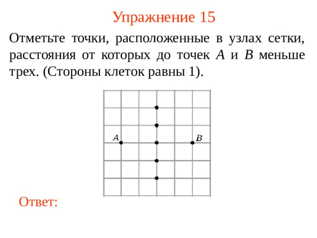 Упражнение 15 Отметьте точки, расположенные в узлах сетки, расстояния от которых до точек A и B меньше трех. (Стороны клеток равны 1). В режиме слайдов ответы появляются после кликанья мышкой Ответ: 16 