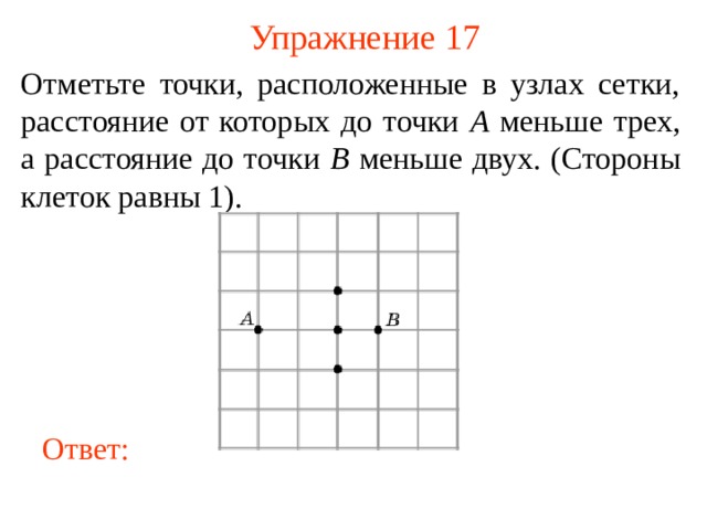 Упражнение 17 Отметьте точки, расположенные в узлах сетки, расстояние от которых до точки A меньше трех, а расстояние до точки B меньше двух. (Стороны клеток равны 1). В режиме слайдов ответы появляются после кликанья мышкой Ответ: 18 