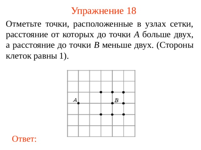 Упражнение 18 Отметьте точки, расположенные в узлах сетки, расстояние от которых до точки A больше двух, а расстояние до точки B меньше двух. (Стороны клеток равны 1). В режиме слайдов ответы появляются после кликанья мышкой Ответ: 19 
