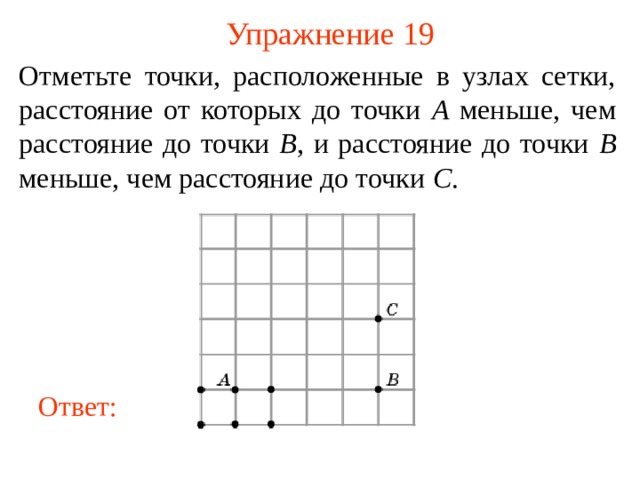 Упражнение 19 Отметьте точки, расположенные в узлах сетки, расстояние от которых до точки A меньше, чем расстояние до точки B , и расстояние до точки B меньше, чем расстояние до точки C . В режиме слайдов ответы появляются после кликанья мышкой Ответ: 20 