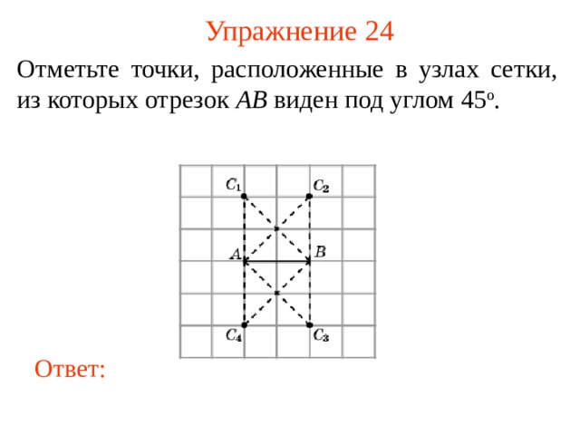 Упражнение 24 Отметьте точки, расположенные в узлах сетки, из которых отрезок AB виден под углом 45 о . В режиме слайдов ответы появляются после кликанья мышкой Ответ: 25 