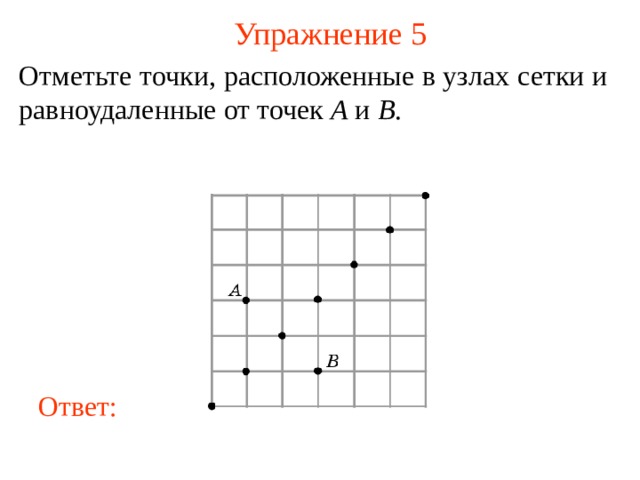 Упражнение 5 Отметьте точки, расположенные в узлах сетки и равноудаленные от точек A и B .  В режиме слайдов ответы появляются после кликанья мышкой Ответ: 6 