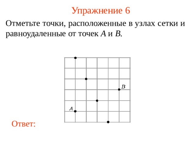 Упражнение 6 Отметьте точки, расположенные в узлах сетки и равноудаленные от точек A и B .  В режиме слайдов ответы появляются после кликанья мышкой Ответ: 7 