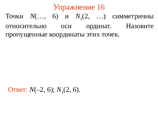 Упражнение 16 Точки N (…, 6) и N 1 (2, …) симметричны относительно оси ординат. Назовите пропущенные координаты этих точек. В режиме слайдов ответы появляются после кликанья мышкой Ответ: N (–2, 6); N 1 (2, 6).  