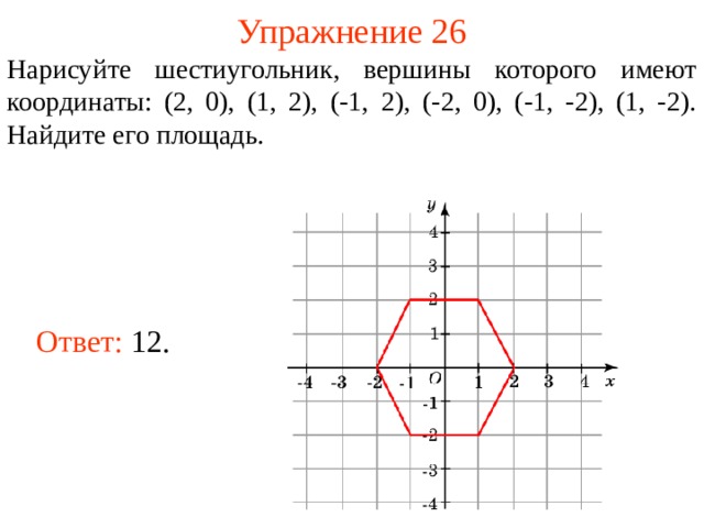 Упражнение 26 Нарисуйте шестиугольник, вершины которого имеют координаты: (2, 0), (1, 2), (-1, 2), (-2, 0), (-1, -2), (1, -2). Найдите его площадь. Ответ: 12. В режиме слайдов ответы появляются после кликанья мышкой  