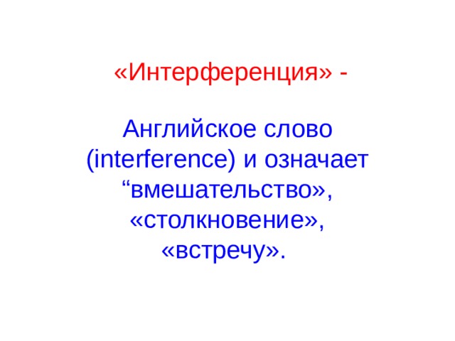 «Интерференция» - Английское слово (i nterference ) и означает “вмешательство», «столкновение», «встречу».