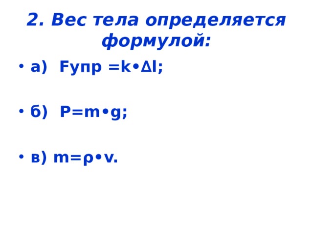 2. Вес тела определяется формулой: а) F упр = k•∆l ;  б)  Р =m •g ;