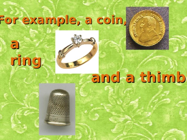 For example, a coin, a ring , and a thimble 