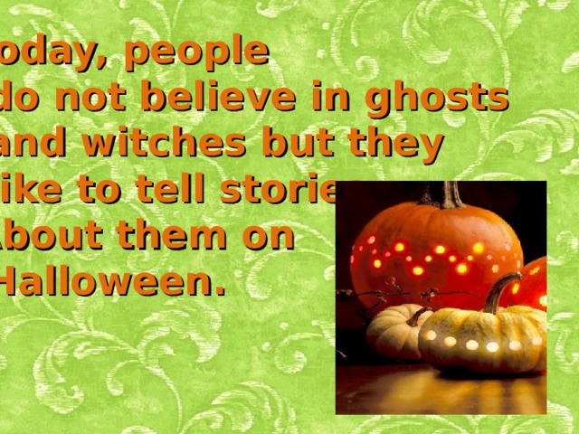Today, people  do not believe in ghosts  and witches but they  like to tell stories About them on  Halloween.         