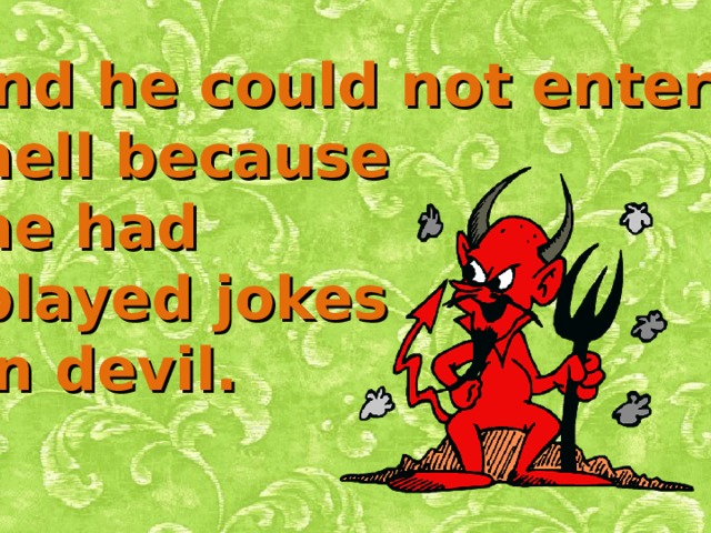 and he could not enter  hell because  he had  played jokes on devil. 