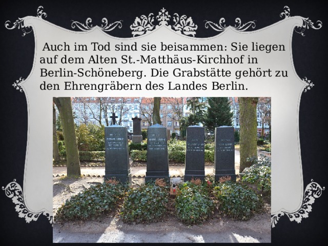  Auch im Tod sind sie beisammen: Sie liegen auf dem Alten St.-Matthäus-Kirchhof in Berlin-Schöneberg. Die Grabstätte gehört zu den Ehrengräbern des Landes Berlin. 