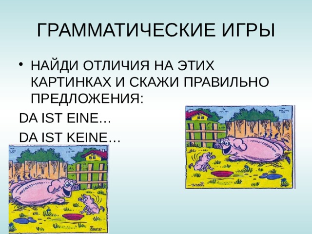 ГРАММАТИЧЕСКИЕ ИГРЫ НАЙДИ ОТЛИЧИЯ НА ЭТИХ КАРТИНКАХ И СКАЖИ ПРАВИЛЬНО ПРЕДЛОЖЕНИЯ: DA IST EINE… DA IST KEINE… 