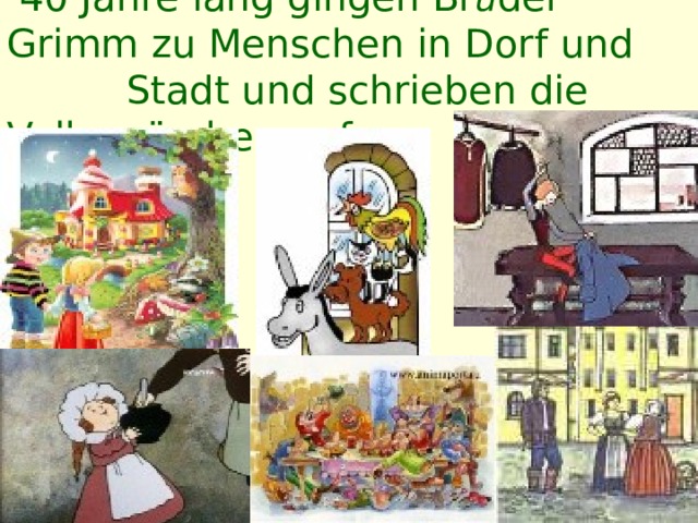  40 Jahre lang gingen Br ű der Grimm zu Menschen in Dorf  und   Stadt  und schrieben die Volksmärchen auf. 