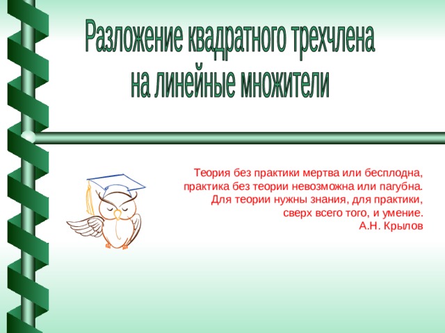 Теория без практики мертва или бесплодна,  практика без теории невозможна или пагубна. Для теории нужны знания, для практики, сверх всего того, и умение. А.Н. Крылов 