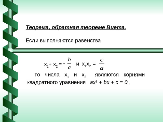 Теорема, обратная теореме Виета. Если выполняются равенства  и x 1 x 2 = x 1 + x 2 =  то числа x 1 и x 2 являются корнями квадратного уравнения  ax 2 + bx + c = 0 . 