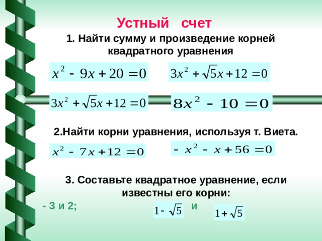 Устный счет 1. Найти сумму и произведение корней квадратного уравнения 2.Найти корни уравнения, используя т. Виета. 3. Составьте квадратное уравнение, если известны его корни: - 3 и 2; и 