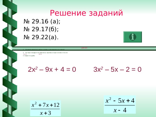 Решение заданий № 29.16 (а); № 29.17(б); № 29.22(а). Диктант Не решая уравнения найдите сумму и произведение его корней.  Составьте квадратное уравнение, корнями которого являются числа  3 и 2; 4 и 1. 3. Сократите дробь 2х 2 – 9х + 4 = 0 3х 2 – 5х – 2 = 0 