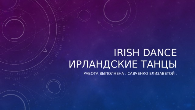 IRISH DANCE  ирландские танцы РАБОТА выполненА : Савченко елизаветой . 