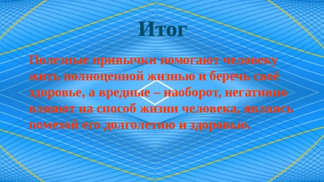 Итог   Полезные привычки помогают человеку жить полноценной жизнью и беречь своё здоровье, а вредные – наоборот, негативно влияют на способ жизни человека, являясь помехой его долголетию и здоровью. 