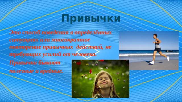 Привычки Это способ поведения в определённых ситуациях или многократное повторение привычных действий, не требующих усилий от человека. Привычки бывают полезные и вредные. 