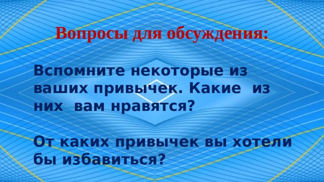 Вопросы для обсуждения: Вспомните некоторые из ваших привычек. Какие из них вам нравятся? От каких привычек вы хотели бы избавиться? 