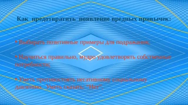 Как предотвратить появление вредных привычек:  Выбирать позитивные примеры для подражания;  Научиться правильно, мудро удовлетворять собственные потребности;  Уметь противостоять негативному социальному давлению. Уметь сказать: “Нет”. 