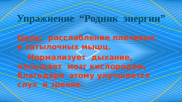 Упражнение “Родник энергии” Цель: расслабление плечевых и затылочных мышц.  Нормализует дыхание, насыщает мозг кислородом, благодаря этому улучшается слух и зрение. 