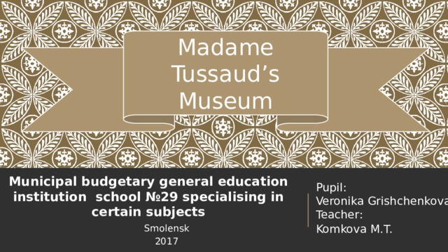 Madame Tussaud’s Museum Municipal budgetary general education institution school №29 specialising in certain subjects   Pupil:  Veronika Grishchenkova  Teacher: Komkova M.T. Smolensk 2017 