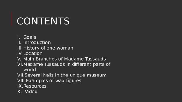  contents Goals Introduction History of one woman Location Main Branches of Madame Tussauds Madame Tussauds in different parts of world Several halls in the unique museum Examples of wax figures Resources  Video 