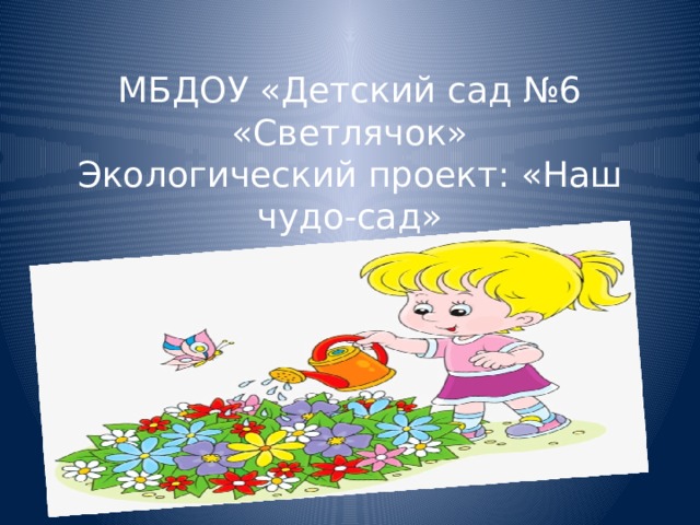 МБДОУ «Детский сад №6 «Светлячок»  Экологический проект: «Наш чудо-сад» 