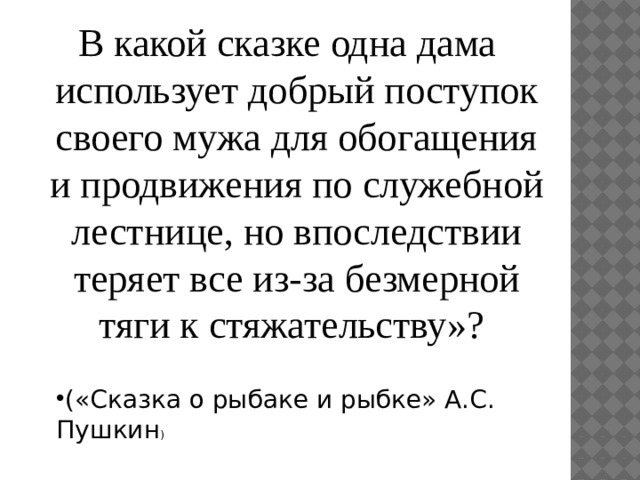 В какой сказке одна дама использует добрый поступок своего мужа для обогащения и продвижения по служебной лестнице, но впоследствии теряет все из-за безмерной тяги к стяжательству»? («Сказка о рыбаке и рыбке» А.С. Пушкин ) 