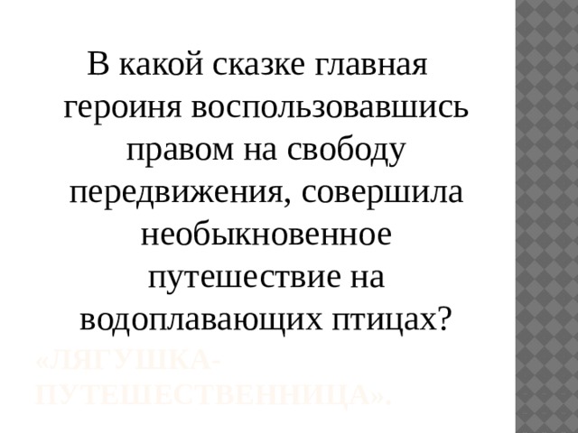 В какой сказке главная героиня воспользовавшись правом на свободу передвижения, совершила необыкновенное путешествие на водоплавающих птицах? «Лягушка-путешественница». 