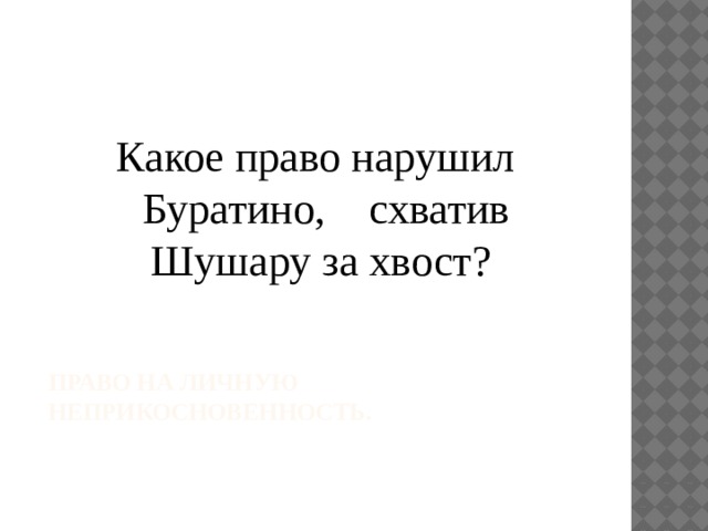 Какое право нарушил Буратино,    схватив Шушару за хвост? право на личную неприкосновенность.   