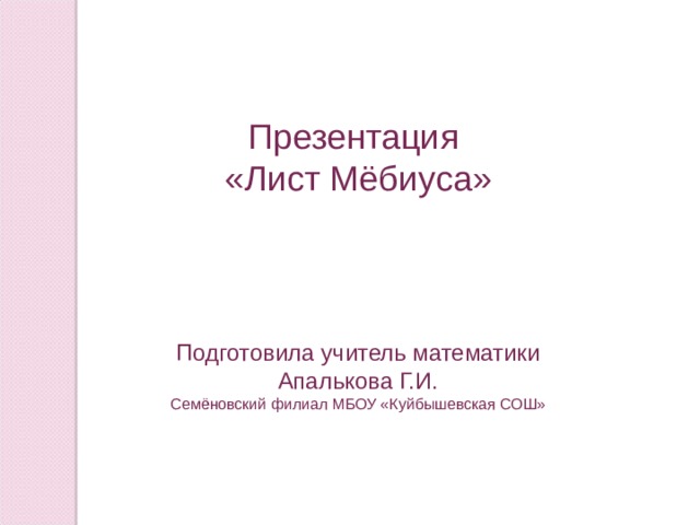 Презентация «Лист Мёбиуса» Подготовила учитель математики Апалькова Г.И. Семёновский филиал МБОУ «Куйбышевская СОШ» 