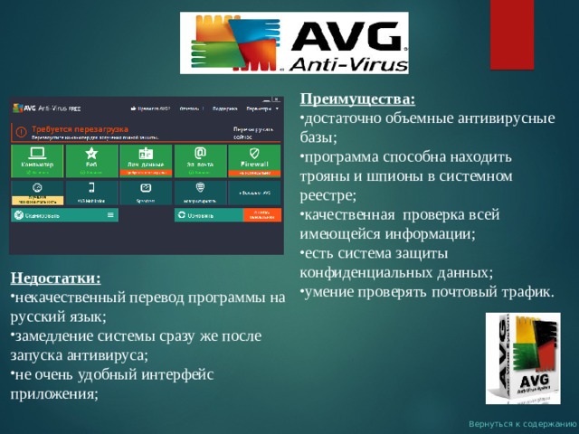 Преимущества: достаточно объемные антивирусные базы; программа способна находить трояны и шпионы в системном реестре; качественная  проверка всей имеющейся информации; есть система защиты конфиденциальных данных; умение проверять почтовый трафик. Недостатки: некачественный перевод программы на русский язык; замедление системы сразу же после запуска антивируса; не очень удобный интерфейс приложения; Вернуться к содержанию 