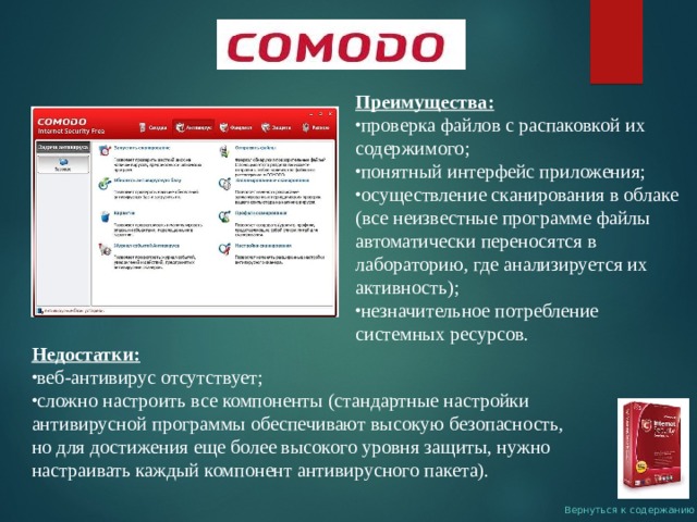 Преимущества: проверка файлов с распаковкой их содержимого; понятный интерфейс приложения; осуществление сканирования в облаке (все неизвестные программе файлы автоматически переносятся в лабораторию, где анализируется их активность); незначительное потребление системных ресурсов. Недостатки: веб-антивирус отсутствует; сложно настроить все компоненты (стандартные настройки антивирусной программы обеспечивают высокую безопасность, но для достижения еще более высокого уровня защиты, нужно настраивать каждый компонент антивирусного пакета). Вернуться к содержанию 
