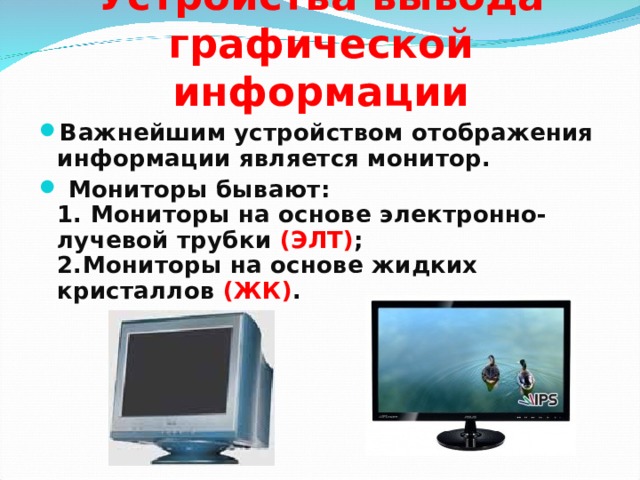 Устройства вывода графической информации Важнейшим устройством отображения информации является монитор.  Мониторы бывают:  1. Мониторы на основе электронно-лучевой трубки (ЭЛТ) ;  2.Мониторы на основе жидких кристаллов (ЖК) . 
