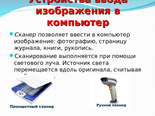 Устройства ввода изображения в компьютер Сканер позволяет ввести в компьютер изображение: фотографию, страницу журнала, книги, рукопись. Сканирование выполняется при помощи светового луча. Источник света перемещается вдоль оригинала, считывая изображение.  