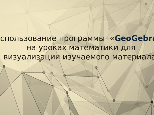 Использование программы « GeoGebra »  на уроках математики для визуализации изучаемого материала 