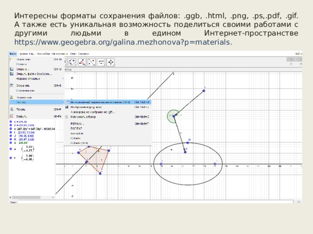 Интересны форматы сохранения файлов: .ggb, .html, .png, .ps,.pdf, .gif. А также есть уникальная возможность поделиться своими работами с другими людьми в едином Интернет-пространстве https://www.geogebra.org/galina.mezhonova?p=materials. 