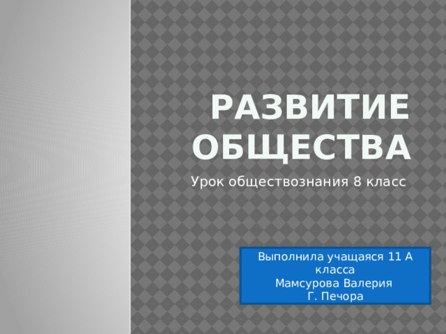 Развитие общества Урок обществознания 8 класс Выполнила учащаяся 11 А класса Мамсурова Валерия Г. Печора 