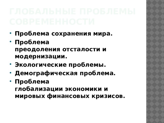 Глобальные проблемы современности Проблема сохранения   мира. Проблема преодоления   отсталости и модернизации. Экологические проблемы. Демографическая проблема. Проблема глобализации   экономики и мировых   финансовых кризисов. 