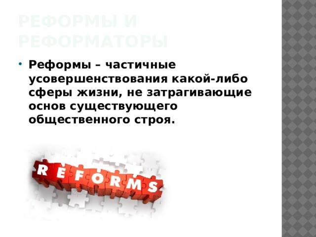 Реформы и реформаторы Реформы – частичные усовершенствования какой-либо сферы жизни, не затрагивающие основ существующего общественного строя. 