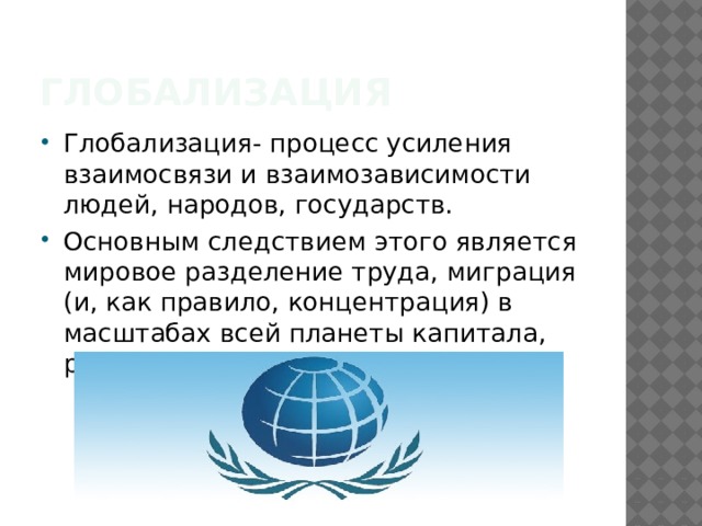 Глобализация Глобализация- процесс усиления взаимосвязи и взаимозависимости людей, народов, государств. Основным следствием этого является мировое разделение труда, миграция (и, как правило, концентрация) в масштабах всей планеты капитала, рабочей силы... 