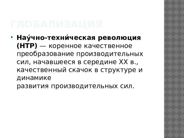 Глобализация Нау́чно-техни́ческая революция (НТР)  — коренное качественное преобразование производительных сил, начавшееся в середине XX в., качественный скачок в структуре и динамике развития производительных сил. 